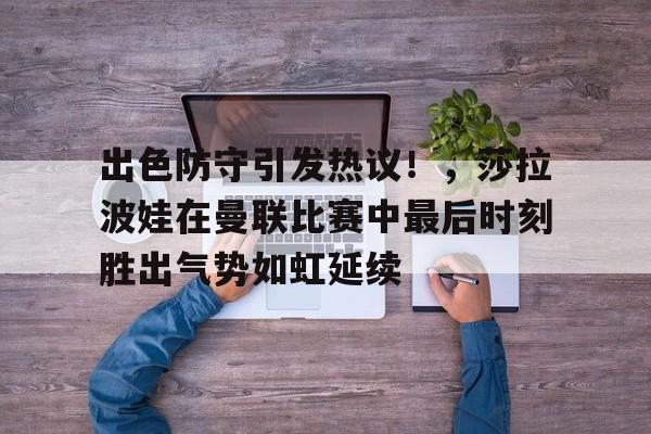 云游戏官方平台-关于出色防守引发热议！，莎拉波娃在曼联比赛中最后时刻胜出气势如虹延续的信息