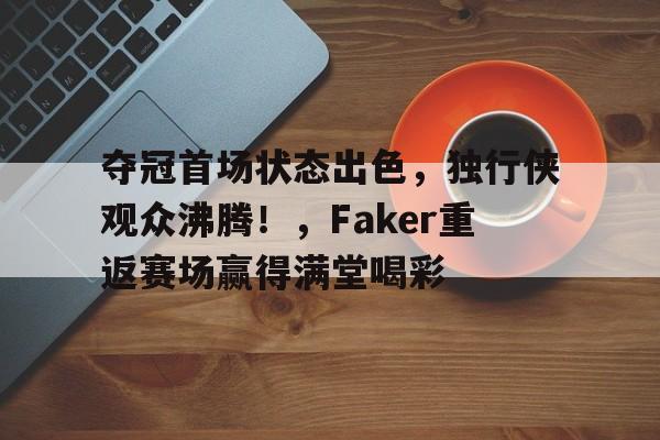 云游戏官方平台-夺冠首场状态出色，独行侠观众沸腾！，Faker重返赛场赢得满堂喝彩的简单介绍