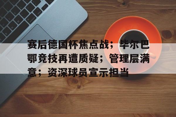 九游- 赛后德国杯焦点战；毕尔巴鄂竞技再遭质疑；管理层满意；资深球员宣示担当