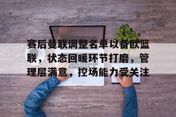云游戏官方平台-赛后曼联调整名单以备欧篮联，状态回暖环节打磨，管理层满意，控场能力受关注的简单介绍