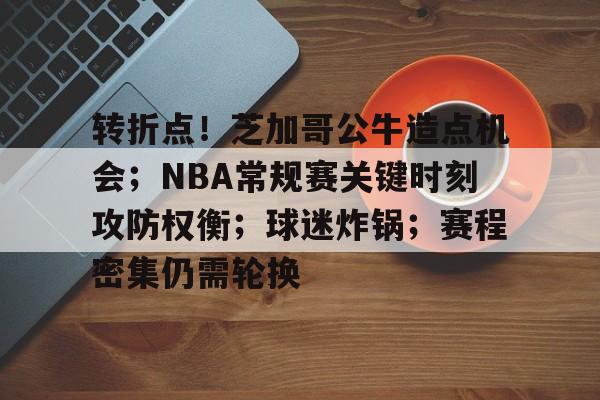 九游-关于转折点！芝加哥公牛造点机会；NBA常规赛关键时刻攻防权衡；球迷炸锅；赛程密集仍需轮换的信息